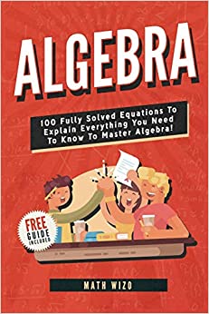 Algebra: 100 Fully Solved Equations To Explain Everything You Need To Know To Master Algebra! (Content Guide Included)